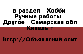  в раздел : Хобби. Ручные работы » Другое . Самарская обл.,Кинель г.